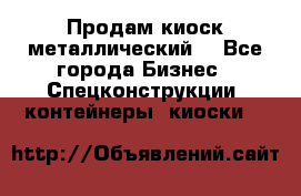 Продам киоск металлический  - Все города Бизнес » Спецконструкции, контейнеры, киоски   